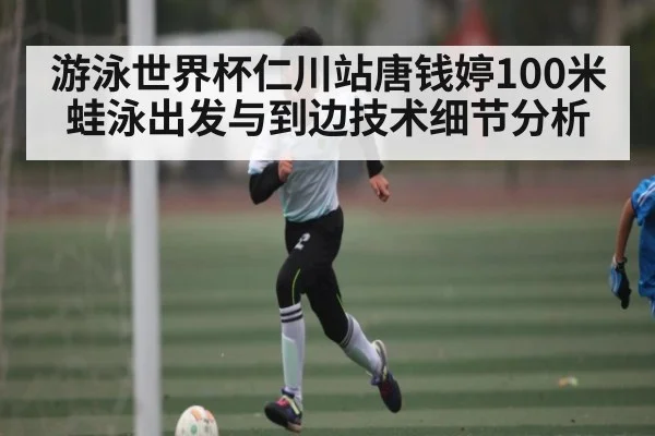 游泳世界杯仁川站唐钱婷100米蛙泳出发与到边技术细节分析
