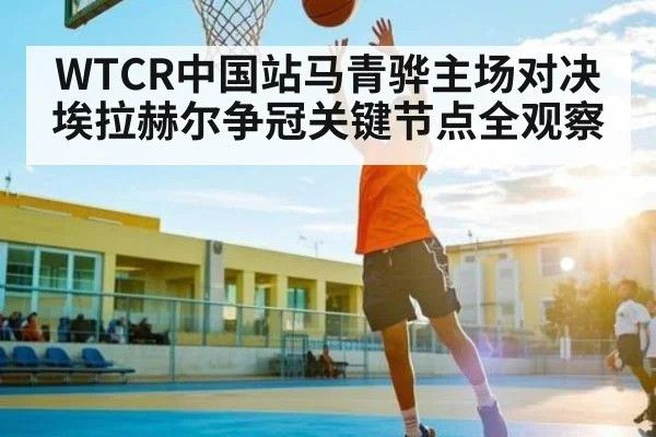 WTCR中国站马青骅主场对决埃拉赫尔争冠关键节点全观察